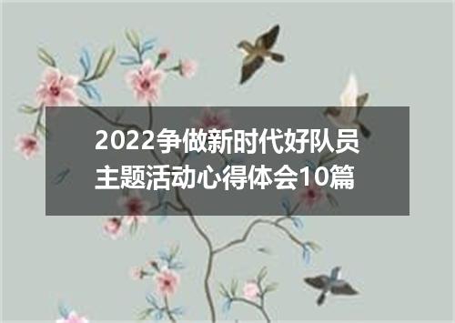 2022争做新时代好队员主题活动心得体会10篇
