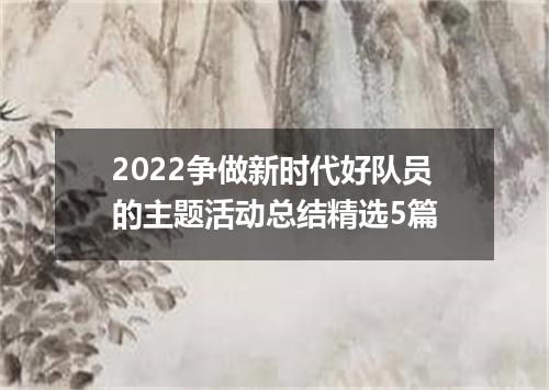 2022争做新时代好队员的主题活动总结精选5篇