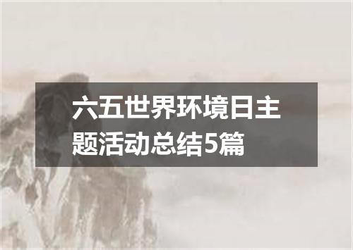 六五世界环境日主题活动总结5篇