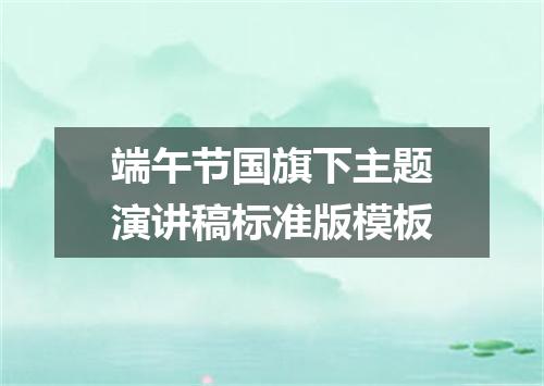 端午节国旗下主题演讲稿标准版模板
