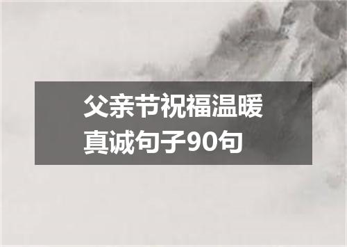 父亲节祝福温暖真诚句子90句