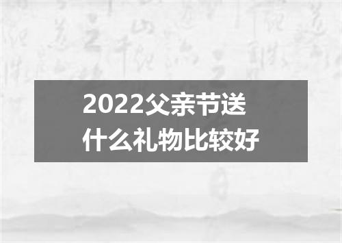 2022父亲节送什么礼物比较好