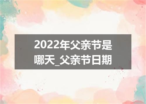 2022年父亲节是哪天_父亲节日期