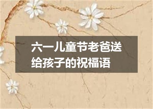 六一儿童节老爸送给孩子的祝福语