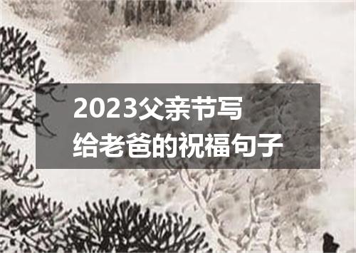 2023父亲节写给老爸的祝福句子