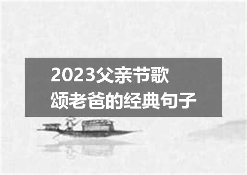 2023父亲节歌颂老爸的经典句子