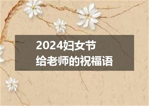 2024妇女节给老师的祝福语