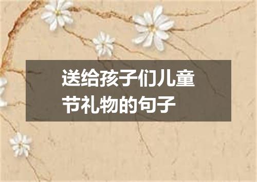 送给孩子们儿童节礼物的句子