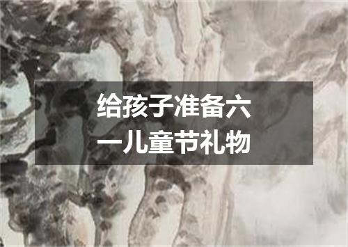 给孩子准备六一儿童节礼物