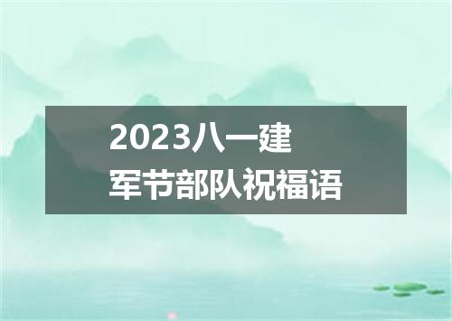 2023八一建军节部队祝福语