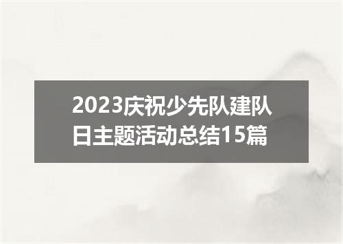 2023庆祝少先队建队日主题活动总结15篇