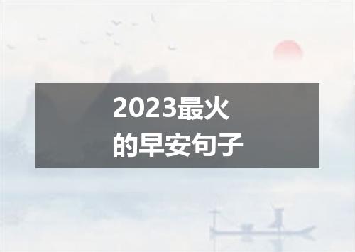 2023最火的早安句子