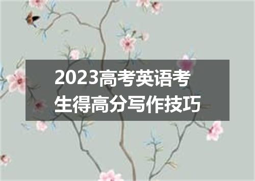 2023高考英语考生得高分写作技巧