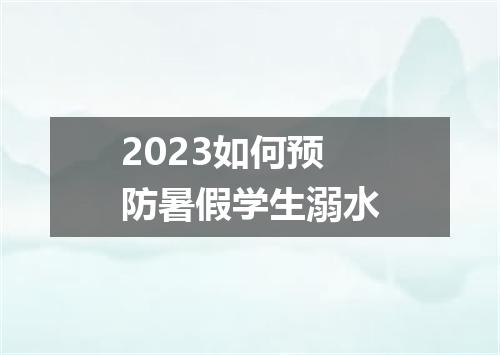 2023如何预防暑假学生溺水