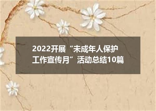 2022开展“未成年人保护工作宣传月”活动总结10篇