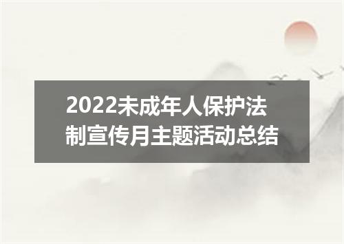 2022未成年人保护法制宣传月主题活动总结