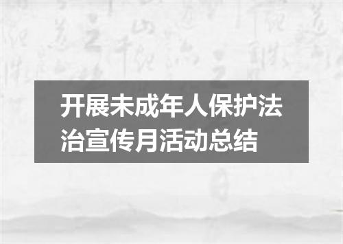 开展未成年人保护法治宣传月活动总结
