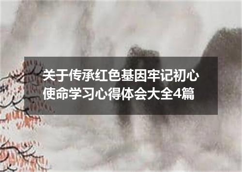 关于传承红色基因牢记初心使命学习心得体会大全4篇
