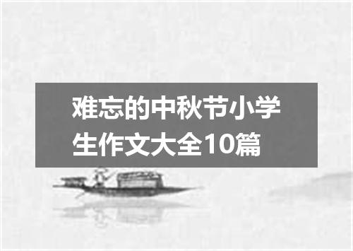 难忘的中秋节小学生作文大全10篇