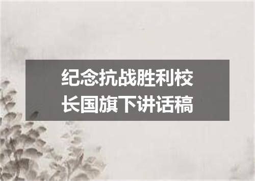 纪念抗战胜利校长国旗下讲话稿