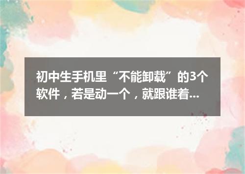 初中生手机里“不能卸载”的3个软件，若是动一个，就跟谁着急!