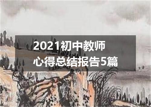 2021初中教师心得总结报告5篇