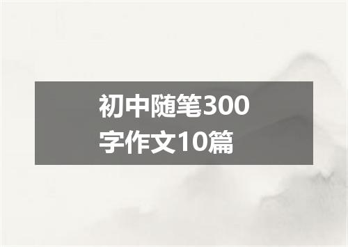 初中随笔300字作文10篇