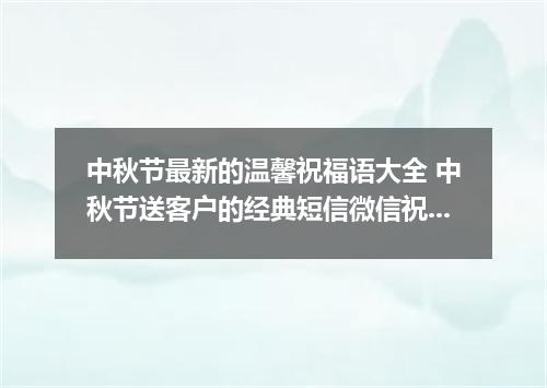 中秋节最新的温馨祝福语大全 中秋节送客户的经典短信微信祝福
