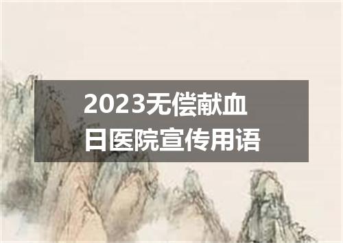 2023无偿献血日医院宣传用语