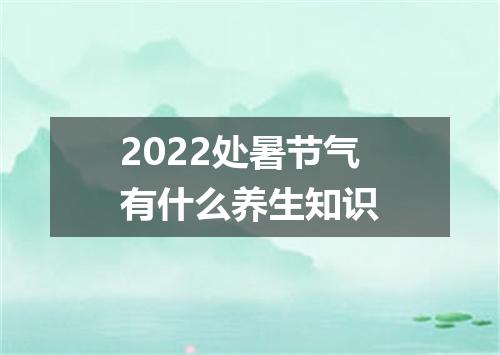 2022处暑节气有什么养生知识