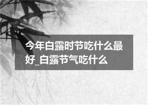 今年白露时节吃什么最好_白露节气吃什么