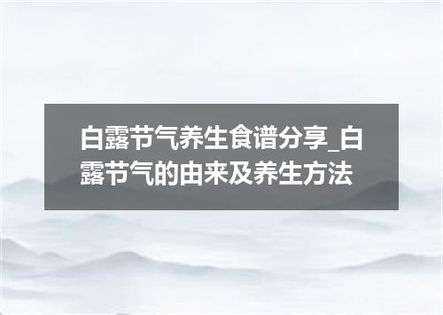 白露节气养生食谱分享_白露节气的由来及养生方法