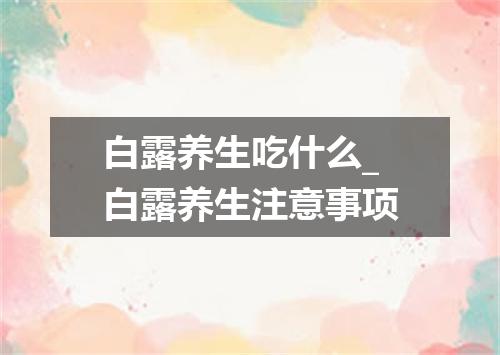 白露养生吃什么_白露养生注意事项
