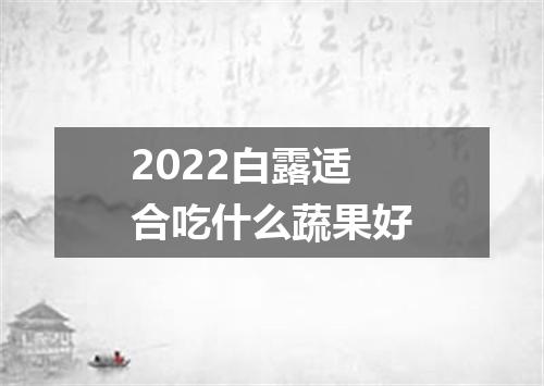2022白露适合吃什么蔬果好