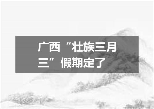 广西“壮族三月三”假期定了