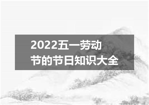 2022五一劳动节的节日知识大全