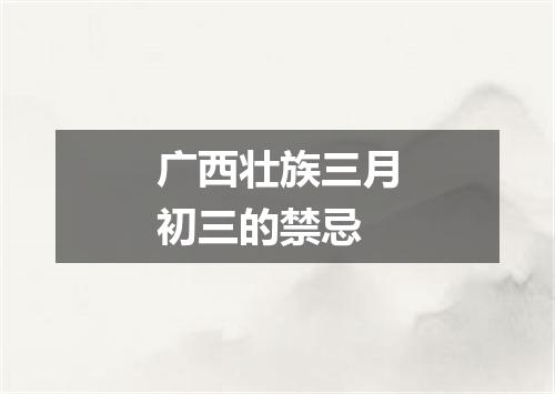 广西壮族三月初三的禁忌
