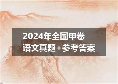 2024年全国甲卷语文真题+参考答案
