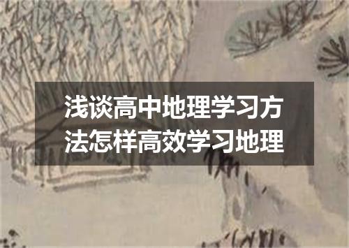 浅谈高中地理学习方法怎样高效学习地理