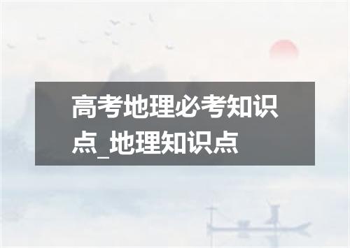 高考地理必考知识点_地理知识点