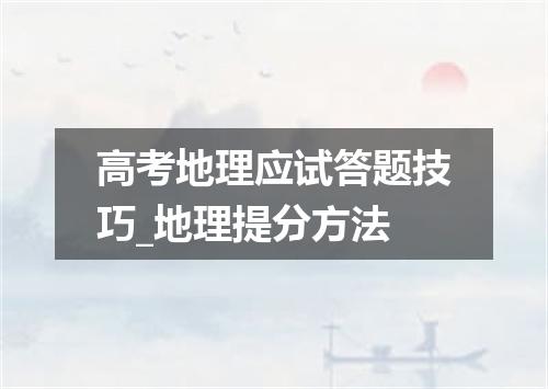高考地理应试答题技巧_地理提分方法