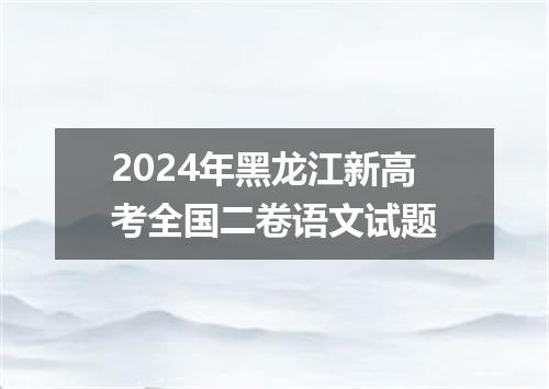 2024年黑龙江新高考全国二卷语文试题