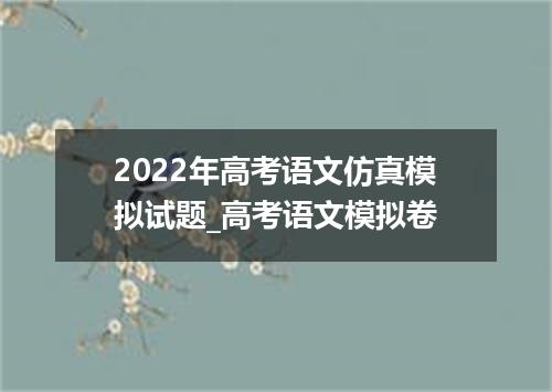 2022年高考语文仿真模拟试题_高考语文模拟卷