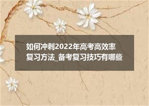 如何冲刺2022年高考高效率复习方法_备考复习技巧有哪些