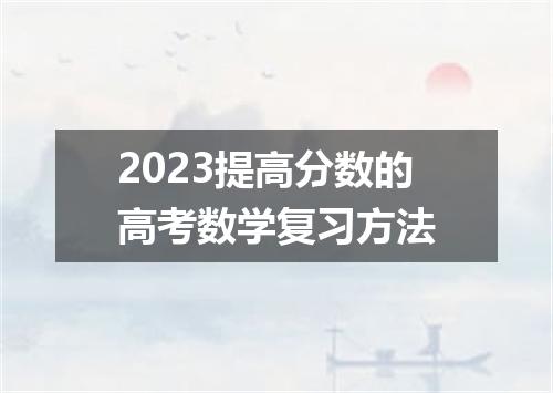 2023提高分数的高考数学复习方法