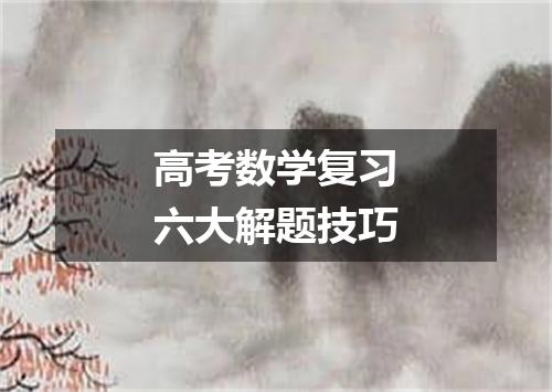 高考数学复习六大解题技巧