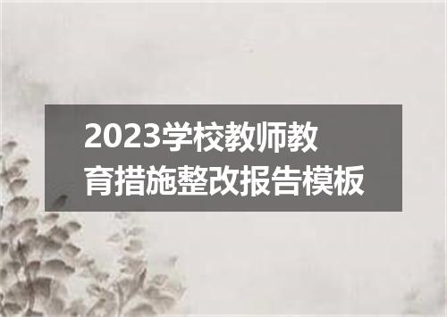 2023学校教师教育措施整改报告模板