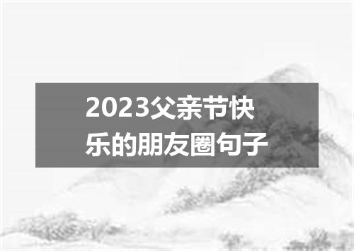 2023父亲节快乐的朋友圈句子