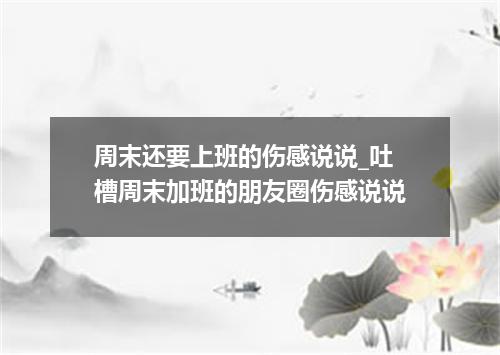 周末还要上班的伤感说说_吐槽周末加班的朋友圈伤感说说