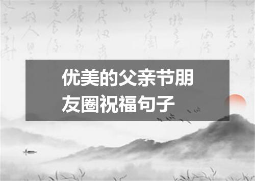 优美的父亲节朋友圈祝福句子